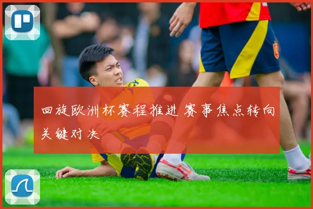 回旋欧洲杯赛程推进 赛事焦点转向关键对决