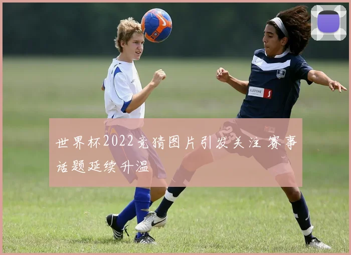 世界杯2022竞猜图片引发关注 赛事话题延续升温
