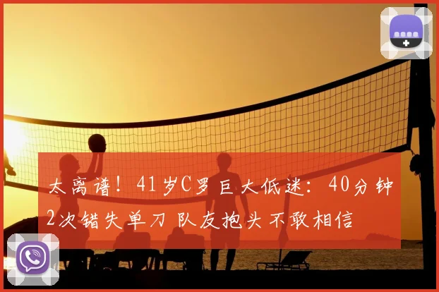太离谱！41岁C罗巨大低迷：40分钟2次错失单刀 队友抱头不敢相信