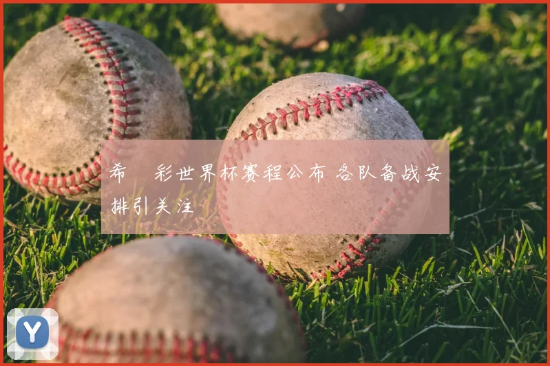 希哾彩世界杯赛程公布 各队备战安排引关注