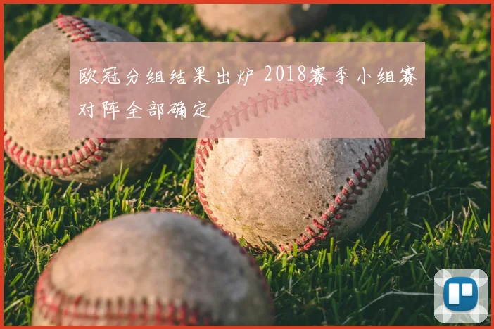 欧冠分组结果出炉 2018赛季小组赛对阵全部确定