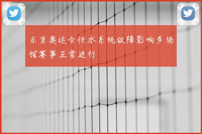 东京奥运会供水系统故障影响多场馆赛事正常进行