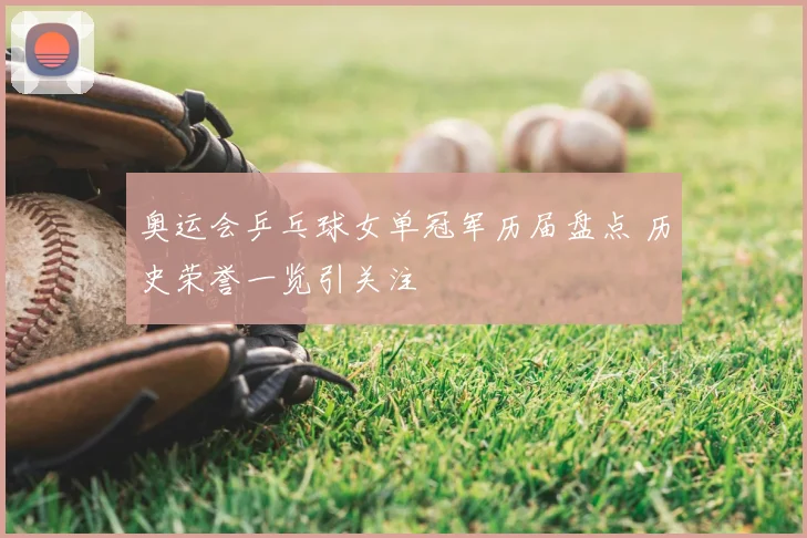 奥运会乒乓球女单冠军历届盘点 历史荣誉一览引关注