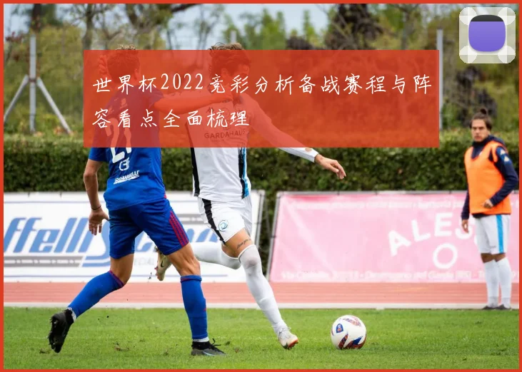 世界杯2022竞彩分析备战赛程与阵容看点全面梳理
