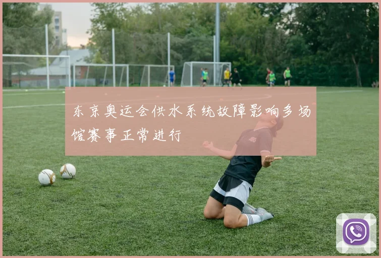 东京奥运会供水系统故障影响多场馆赛事正常进行