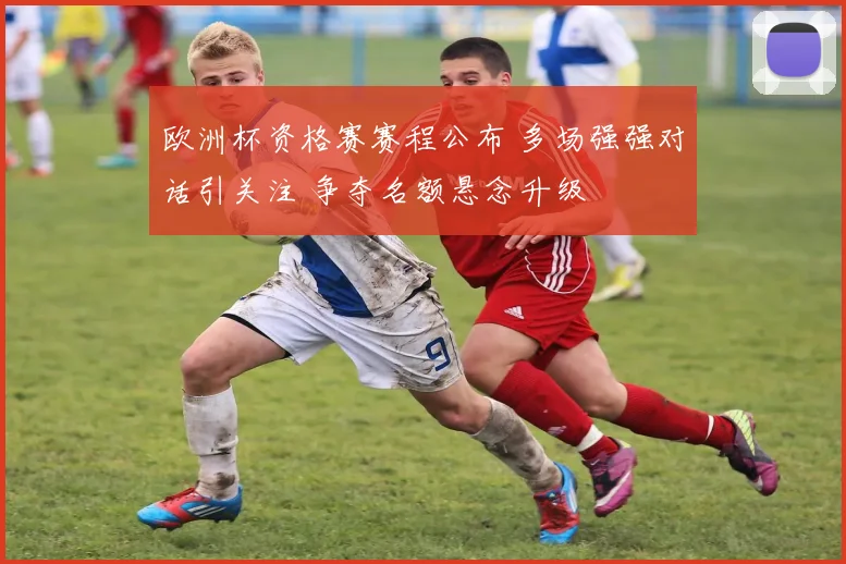 欧洲杯资格赛赛程公布 多场强强对话引关注 争夺名额悬念升级