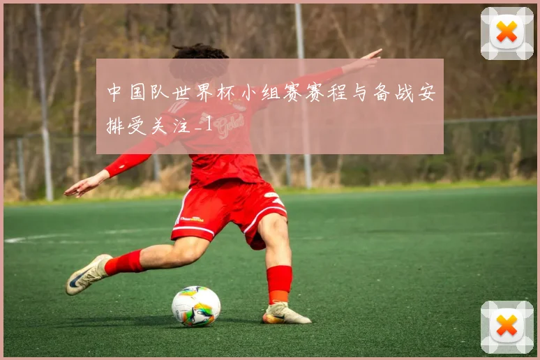 中国队世界杯小组赛赛程与备战安排受关注_1