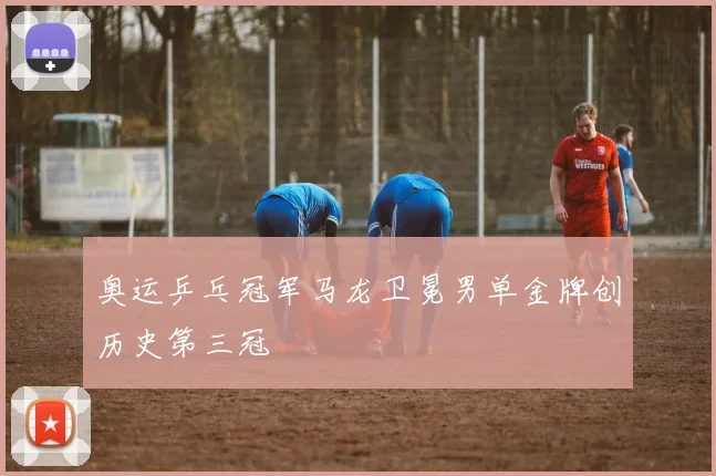 奥运乒乓冠军马龙卫冕男单金牌创历史第三冠