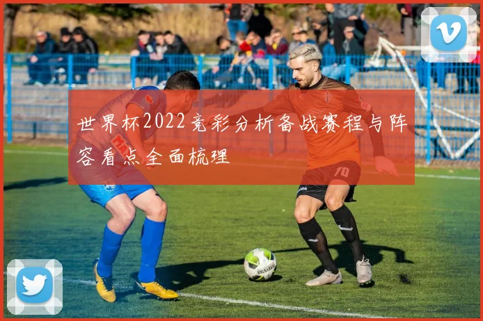 世界杯2022竞彩分析备战赛程与阵容看点全面梳理
