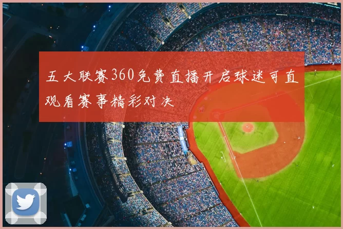 五大联赛360免费直播开启球迷可直观看赛事精彩对决