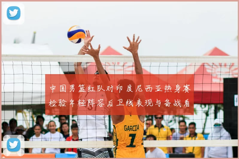 中国男篮红队对印度尼西亚热身赛检验年轻阵容后卫线表现与备战看点