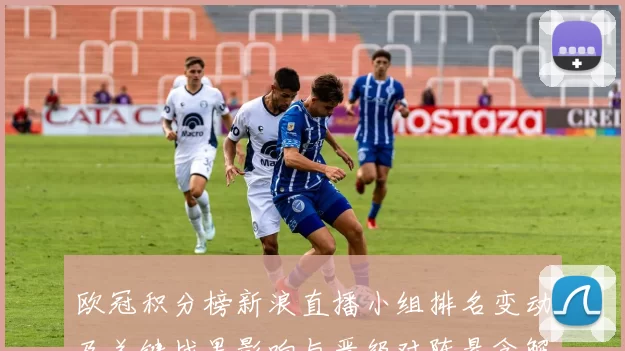 欧冠积分榜新浪直播小组排名变动及关键战果影响与晋级对阵悬念解读