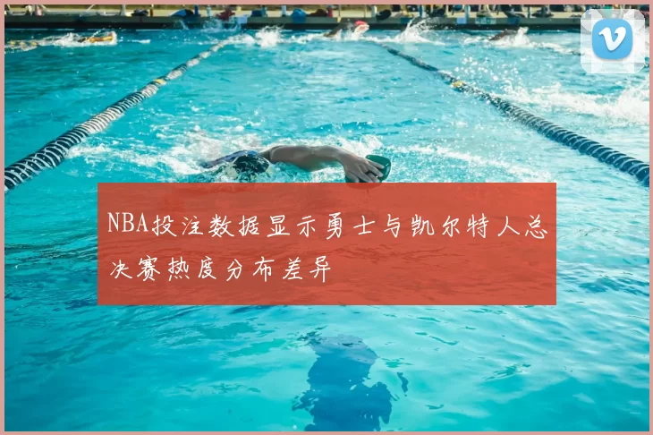 NBA投注数据显示勇士与凯尔特人总决赛热度分布差异