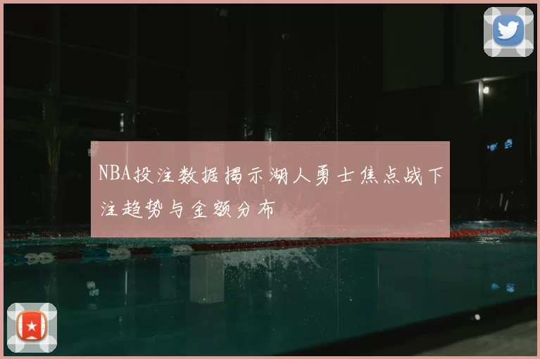 NBA投注数据揭示湖人勇士焦点战下注趋势与金额分布