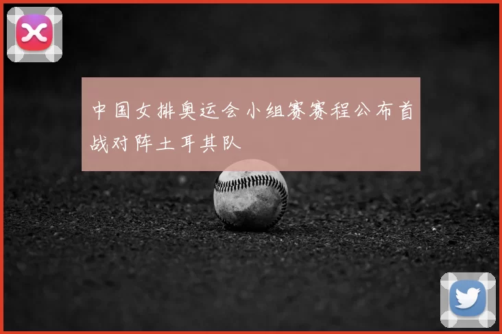 中国女排奥运会小组赛赛程公布首战对阵土耳其队