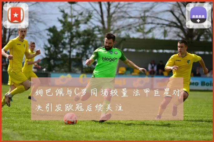 姆巴佩与C罗同场较量 法甲巨星对决引发欧冠后续关注