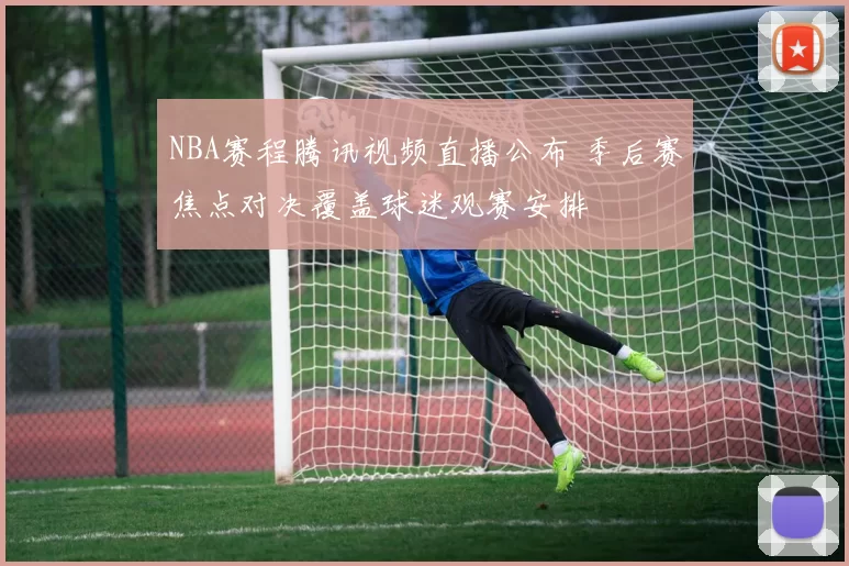 NBA赛程腾讯视频直播公布 季后赛焦点对决覆盖球迷观赛安排