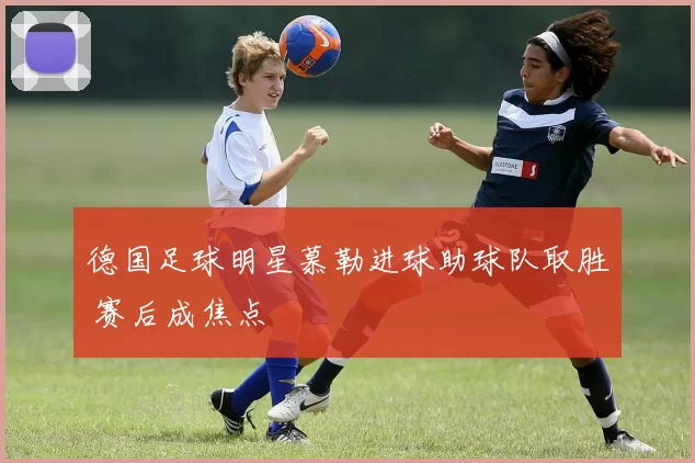 德国足球明星慕勒进球助球队取胜 赛后成焦点