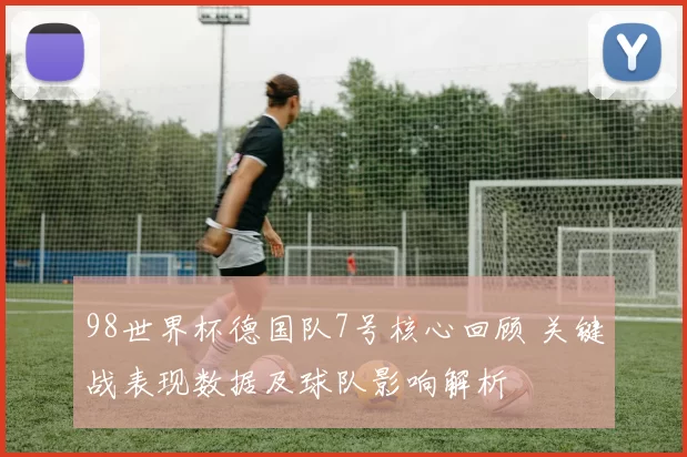 98世界杯德国队7号核心回顾 关键战表现数据及球队影响解析