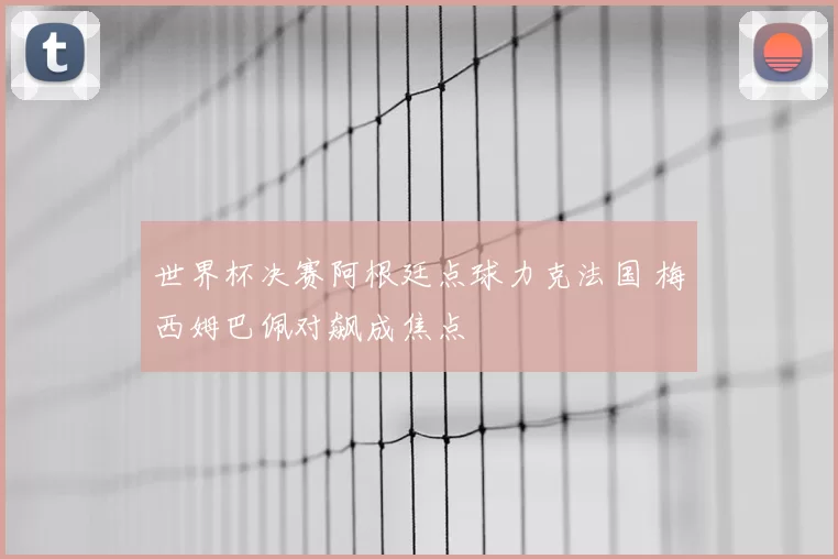 世界杯决赛阿根廷点球力克法国 梅西姆巴佩对飙成焦点