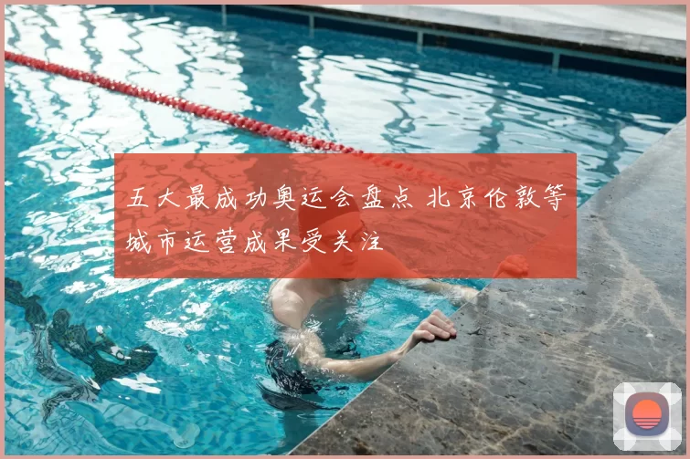 五大最成功奥运会盘点 北京伦敦等城市运营成果受关注