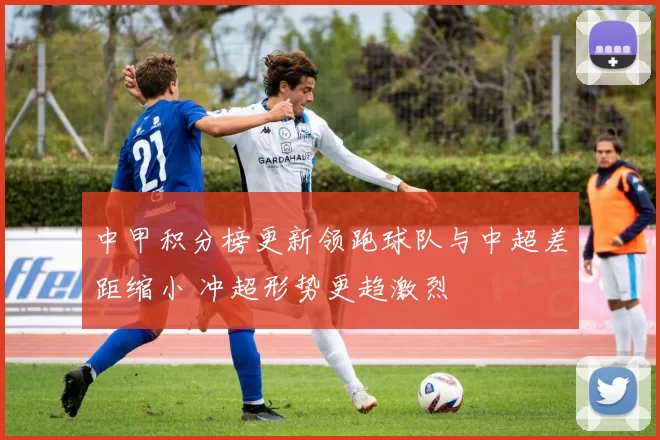 中甲积分榜更新领跑球队与中超差距缩小 冲超形势更趋激烈