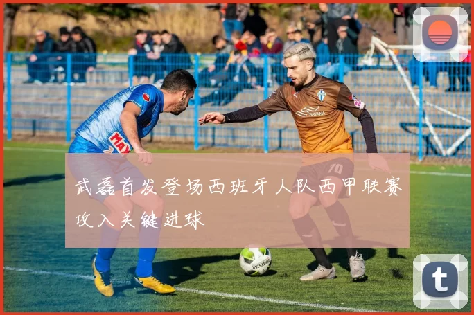 武磊首发登场西班牙人队西甲联赛攻入关键进球