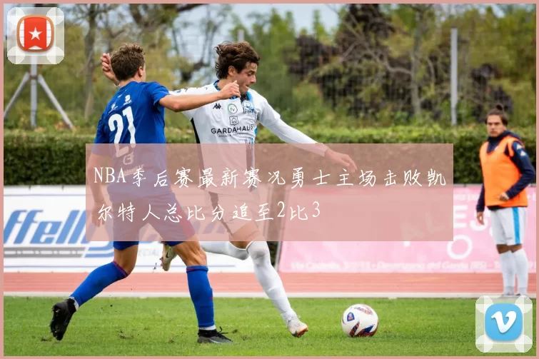 NBA季后赛最新赛况勇士主场击败凯尔特人总比分追至2比3