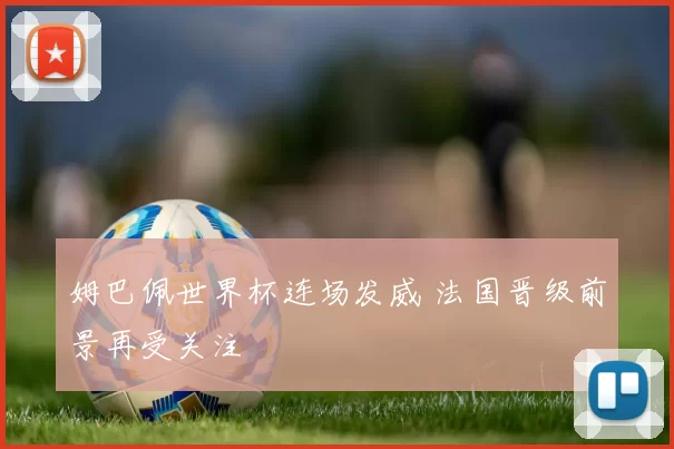 姆巴佩世界杯连场发威 法国晋级前景再受关注