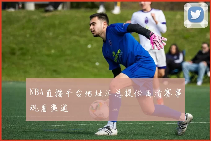 NBA直播平台地址汇总提供高清赛事观看渠道