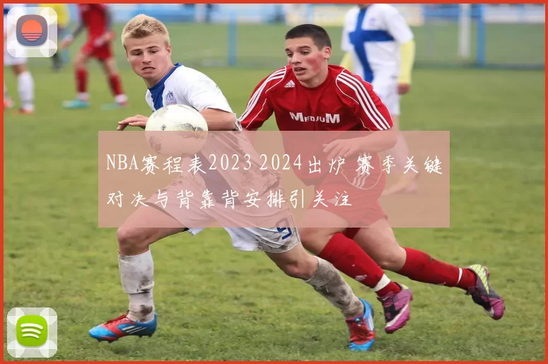 NBA赛程表2023 2024出炉 赛季关键对决与背靠背安排引关注