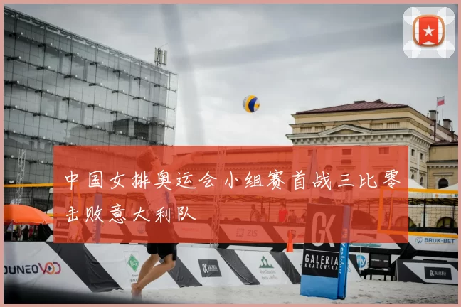 中国女排奥运会小组赛首战三比零击败意大利队