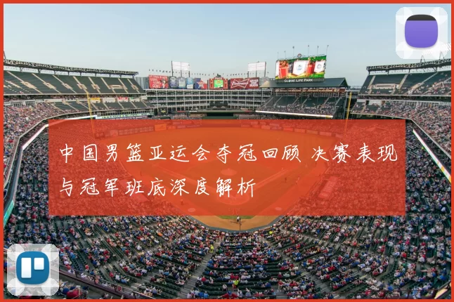 中国男篮亚运会夺冠回顾 决赛表现与冠军班底深度解析