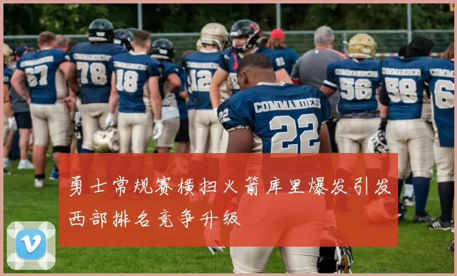 勇士常规赛横扫火箭库里爆发引发西部排名竞争升级