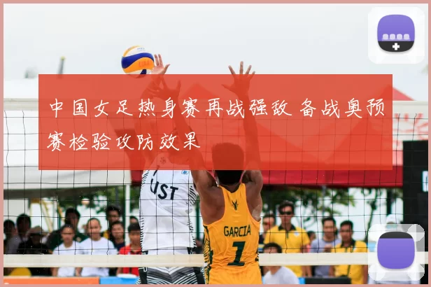 中国女足热身赛再战强敌 备战奥预赛检验攻防效果