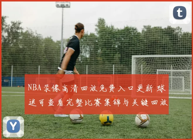 NBA录像高清回放免费入口更新 球迷可查看完整比赛集锦与关键回放