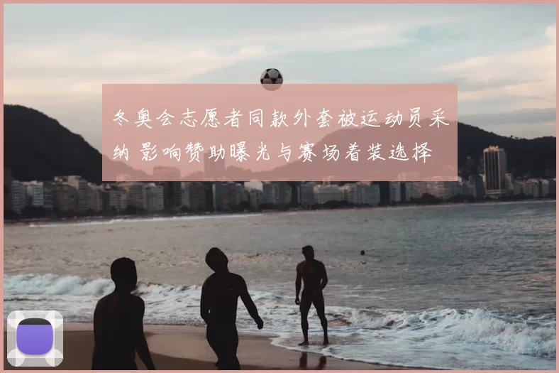 冬奥会志愿者同款外套被运动员采纳 影响赞助曝光与赛场着装选择