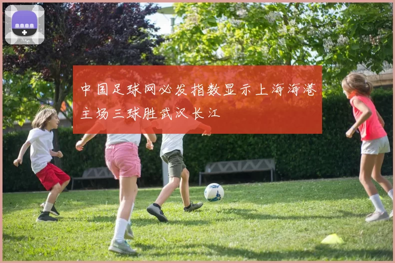 中国足球网必发指数显示上海海港主场三球胜武汉长江