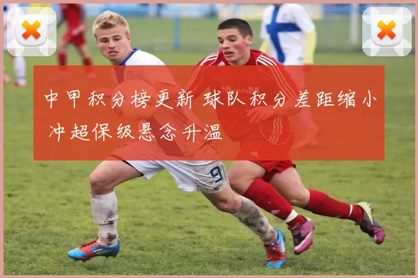 中甲积分榜更新 球队积分差距缩小 冲超保级悬念升温