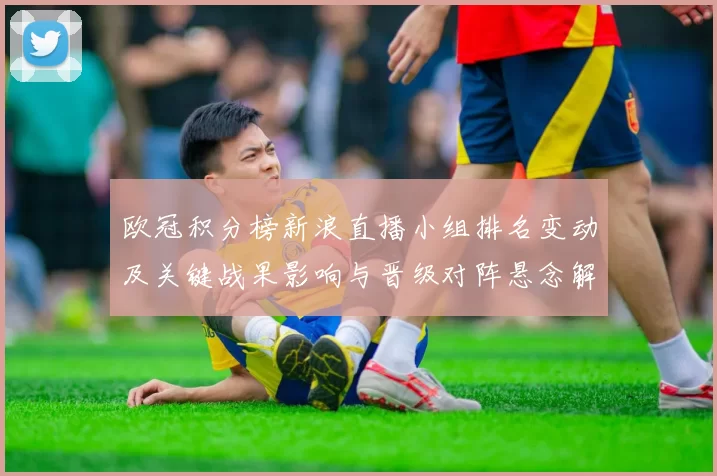 欧冠积分榜新浪直播小组排名变动及关键战果影响与晋级对阵悬念解读