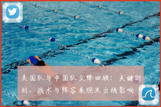 美国队与中国队交锋回顾：关键时刻、战术与阵容表现及出线影响