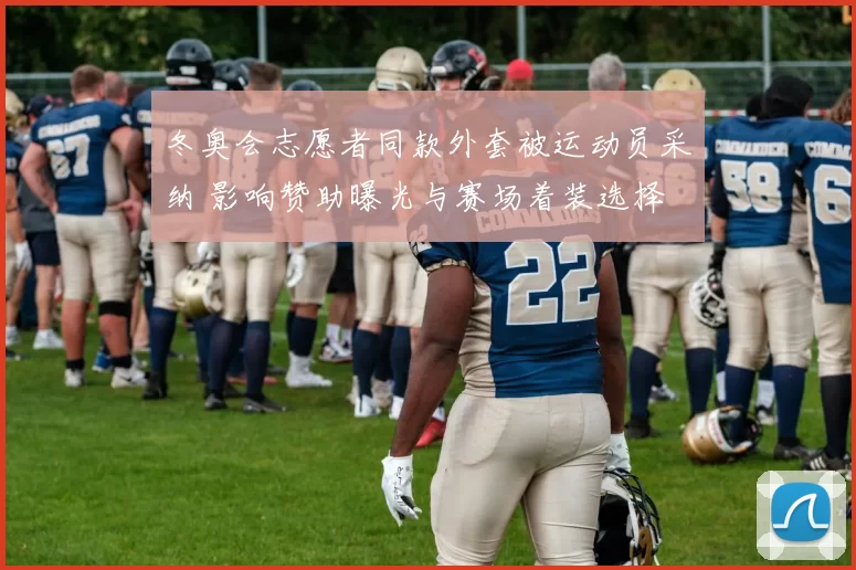 冬奥会志愿者同款外套被运动员采纳 影响赞助曝光与赛场着装选择