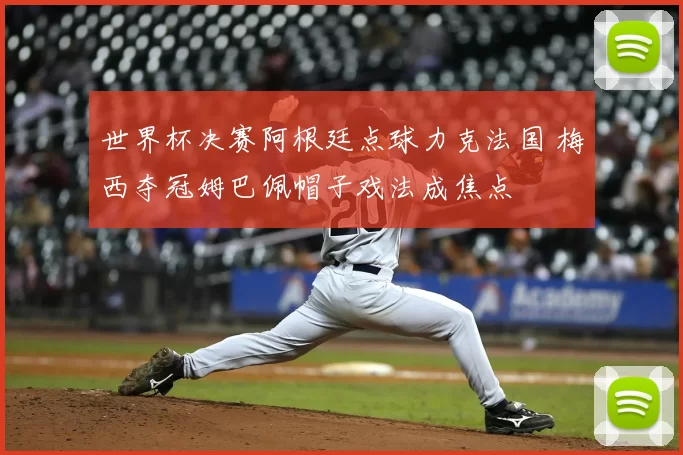 世界杯决赛阿根廷点球力克法国 梅西夺冠姆巴佩帽子戏法成焦点