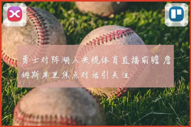 勇士对阵湖人央视体育直播前瞻 詹姆斯库里焦点对话引关注