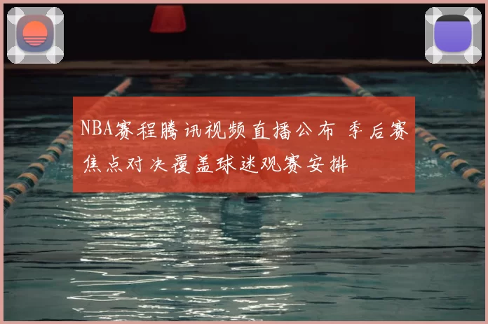 NBA赛程腾讯视频直播公布 季后赛焦点对决覆盖球迷观赛安排