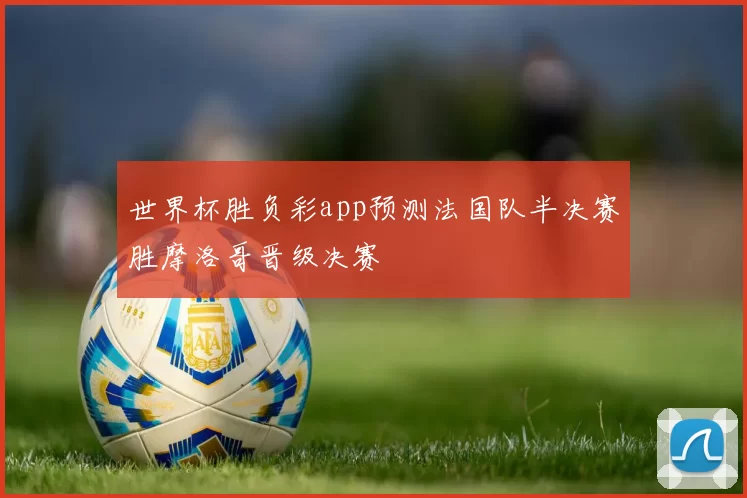 世界杯胜负彩app预测法国队半决赛胜摩洛哥晋级决赛