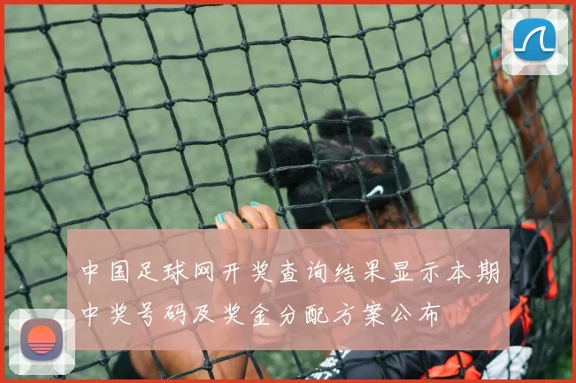 中国足球网开奖查询结果显示本期中奖号码及奖金分配方案公布