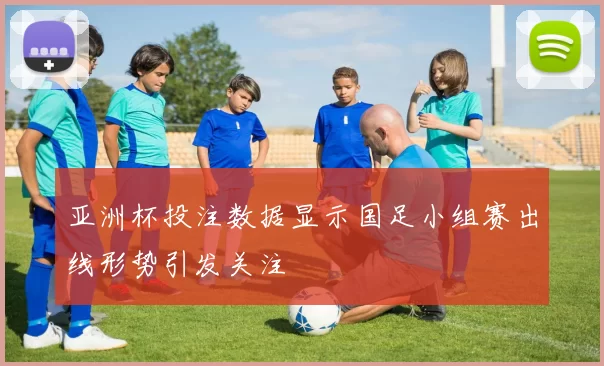 亚洲杯投注数据显示国足小组赛出线形势引发关注