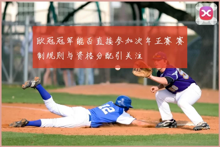 欧冠冠军能否直接参加次年正赛 赛制规则与资格分配引关注