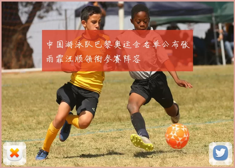 中国游泳队巴黎奥运会名单公布张雨霏汪顺领衔参赛阵容